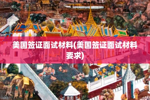 美国签证面试材料(美国签证面试材料要求)(图1) 美国签证面试材料(美国签证面试材料要求)(图1)