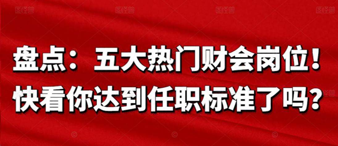 盘点：五大热门财会岗位！快看你达到任职标准了吗？(图1)