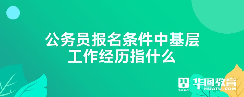 公务员报名条件中基层工作经历指什么(图1)