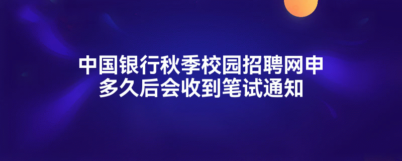 中国银行秋季校园招聘网申多久后会收到笔试通知?(图1)