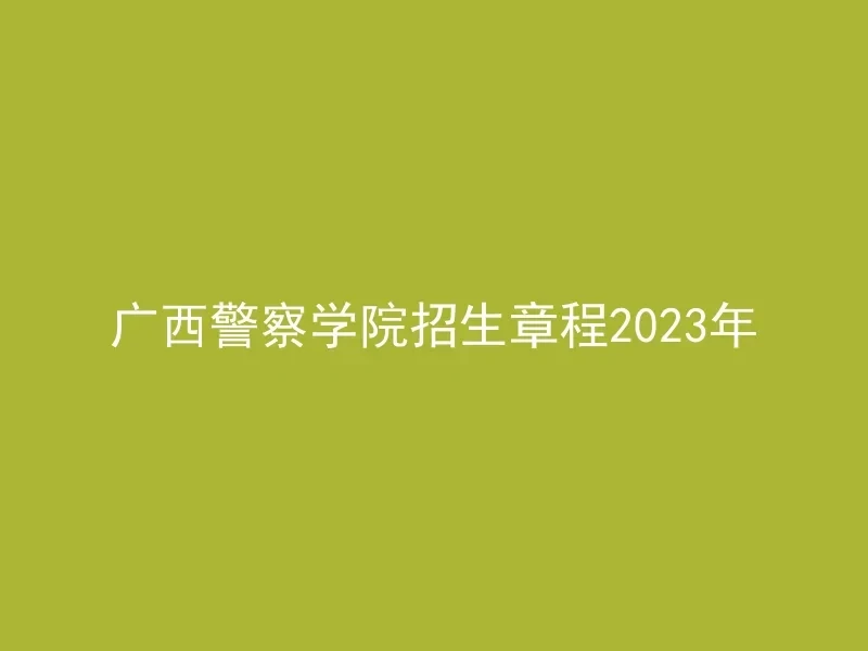 广西警察学院招生章程2023年(图1)