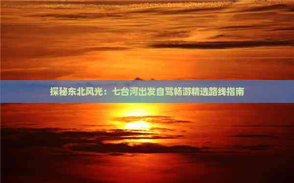 探秘东北风光：七台河出发自驾畅游精选路线指南(图1)